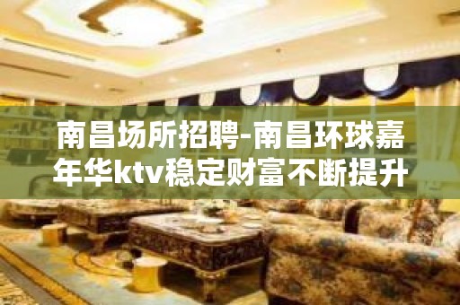 南昌﻿场所招聘-南昌﻿环球嘉年华ktv稳定财富不断提升