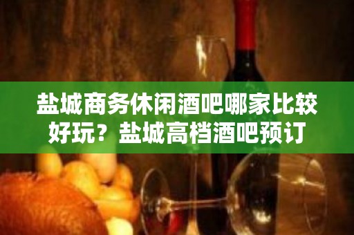 盐城商务休闲酒吧哪家比较好玩？盐城高档酒吧预订