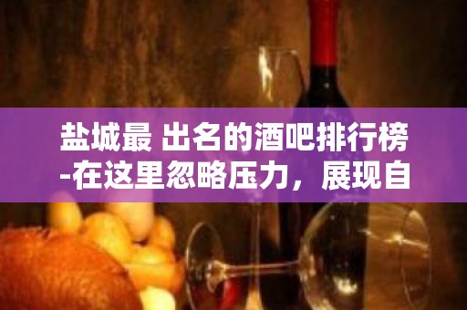 盐城最 出名的酒吧排行榜-在这里忽略压力，展现自己