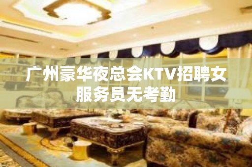 广州豪华夜总会KTV招聘女服务员无考勤