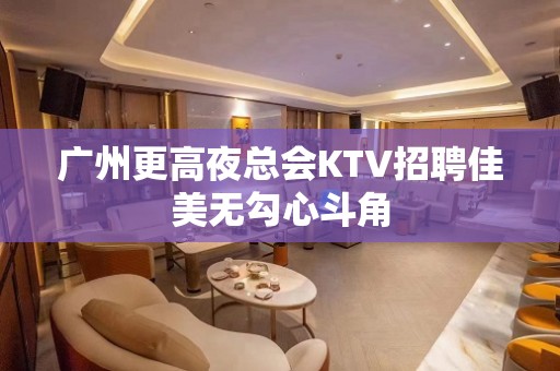 广州更高夜总会KTV招聘佳美无勾心斗角