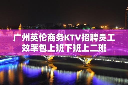 广州英伦商务KTV招聘员工效率包上班下班上二班