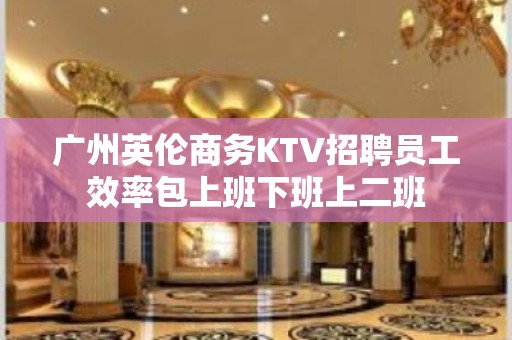 广州英伦商务KTV招聘员工效率包上班下班上二班