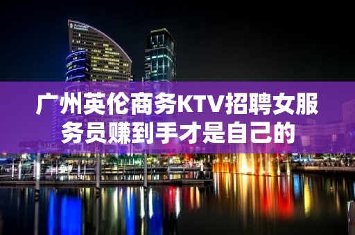 广州英伦商务KTV招聘女服务员赚到手才是自己的