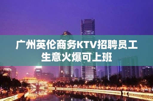 广州英伦商务KTV招聘员工生意火爆可上班