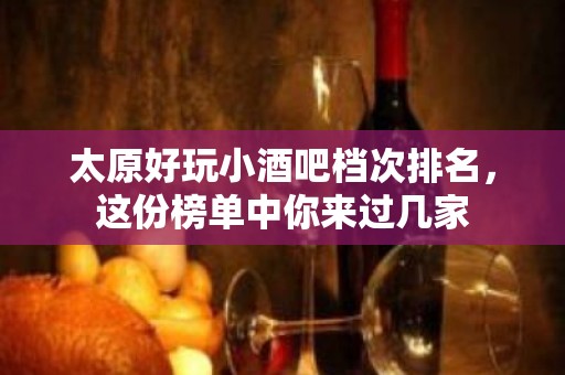 太原好玩小酒吧档次排名，这份榜单中你来过几家