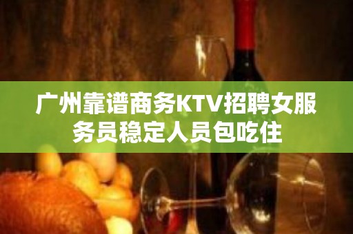 广州靠谱商务KTV招聘女服务员稳定人员包吃住