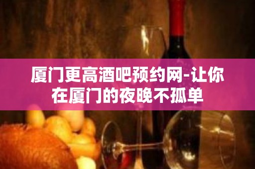 厦门更高酒吧预约网-让你在厦门的夜晚不孤单