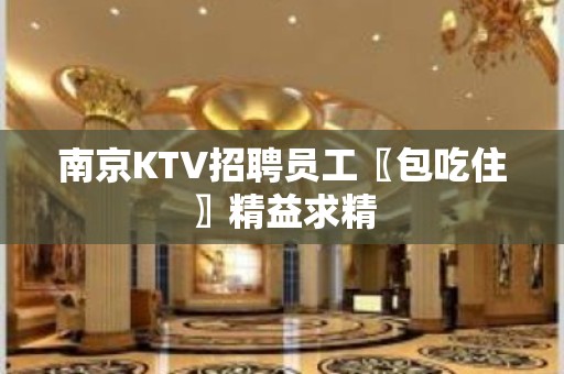 南京KTV招聘员工〖包吃住〗精益求精