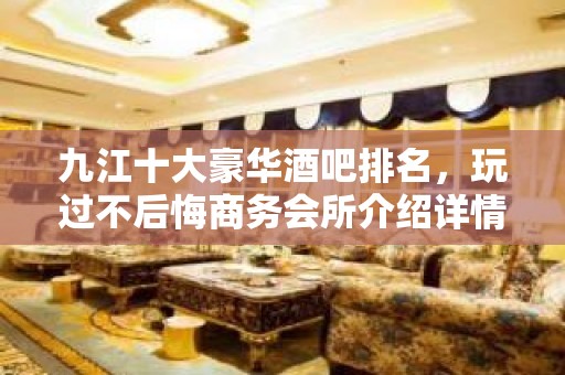 九江十大豪华酒吧排名，玩过不后悔商务会所介绍详情