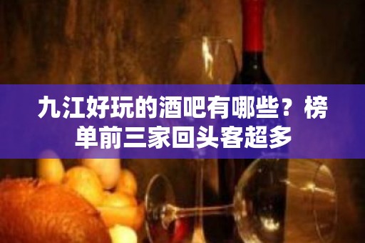 九江好玩的酒吧有哪些？榜单前三家回头客超多