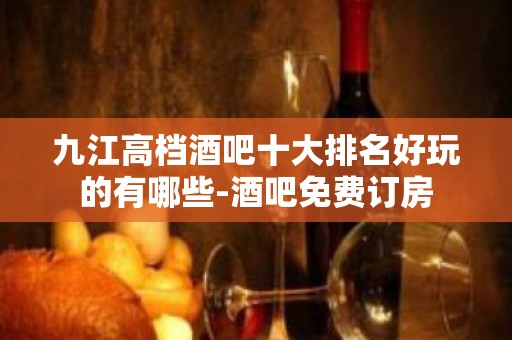 九江高档酒吧十大排名好玩的有哪些-酒吧免费订房