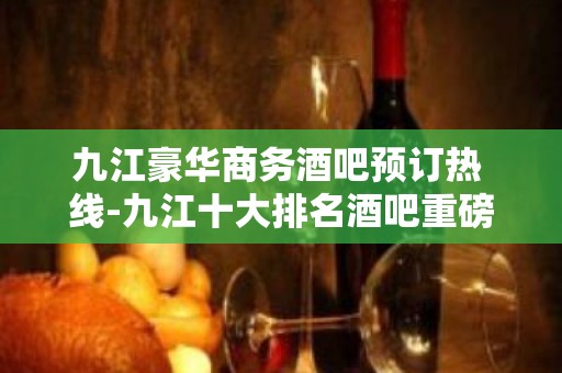 九江豪华商务酒吧预订热 线-九江十大排名酒吧重磅推荐