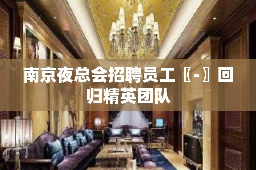 南京夜总会招聘员工〖-〗回归精英团队