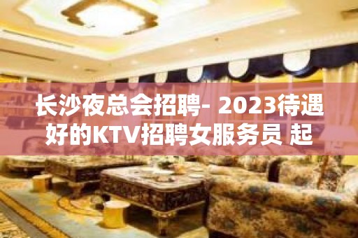 长沙夜总会招聘- 2023待遇好的KTV招聘女服务员 起