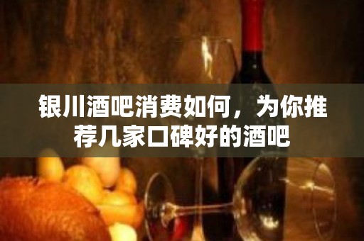 银川酒吧消费如何，为你推荐几家口碑好的酒吧