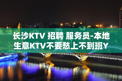 长沙KTV 招聘 服务员-本地生意KTV不要愁上不到班YIV