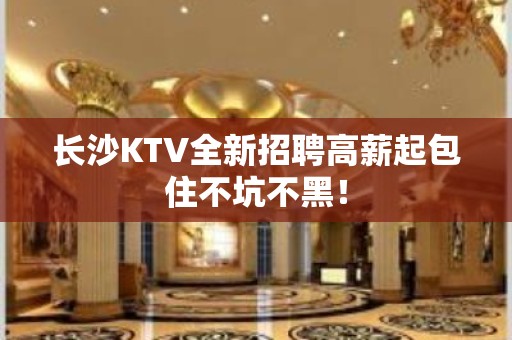 长沙KTV全新招聘高薪起包住不坑不黑！