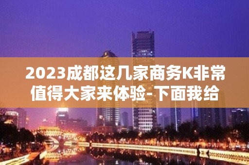 2023成都这几家商务K非常值得大家来体验-下面我给大家介绍