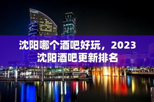 沈阳哪个酒吧好玩，2023沈阳酒吧更新排名