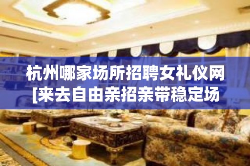 杭州哪家场所招聘女礼仪网[来去自由亲招亲带稳定场所]商务场