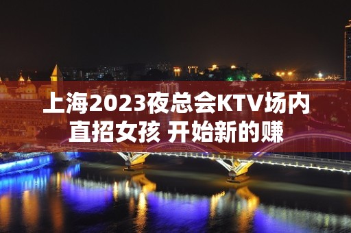 上海2023夜总会KTV场内直招女孩 开始新的赚