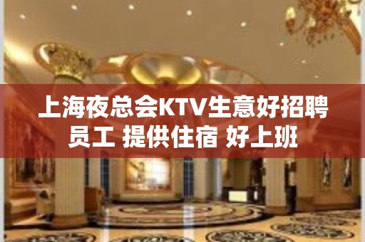 上海夜总会KTV生意好招聘员工 提供住宿 好上班