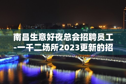 南昌生意好夜总会招聘员工-一千二场所2023更新的招聘信息