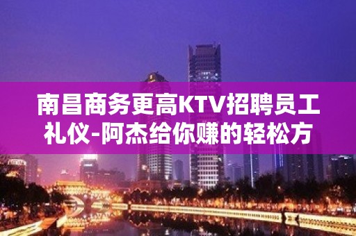 南昌商务更高KTV招聘员工礼仪-阿杰给你赚的轻松方法