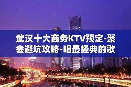 武汉十大商务KTV预定-聚会避坑攻略-唱最经典的歌