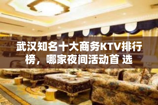 武汉知名十大商务KTV排行榜，哪家夜间活动首 选