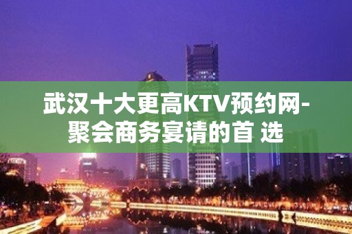 武汉十大更高KTV预约网-聚会商务宴请的首 选