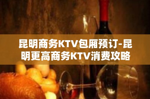 昆明商务KTV包厢预订-昆明更高商务KTV消费攻略