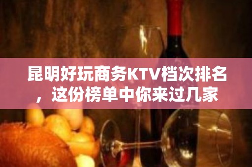 昆明好玩商务KTV档次排名，这份榜单中你来过几家