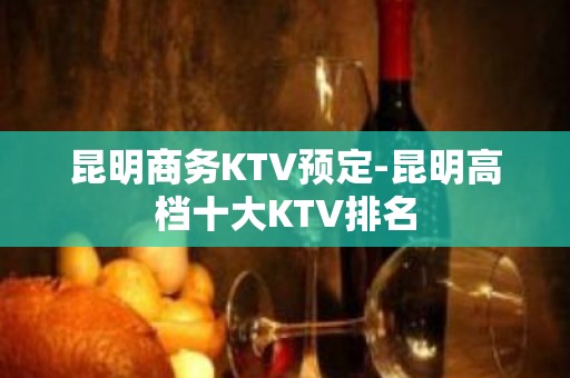 昆明商务KTV预定-昆明高档十大KTV排名