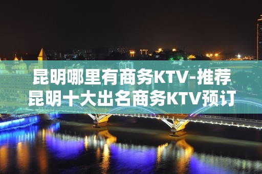 昆明哪里有商务KTV-推荐昆明十大出名商务KTV预订