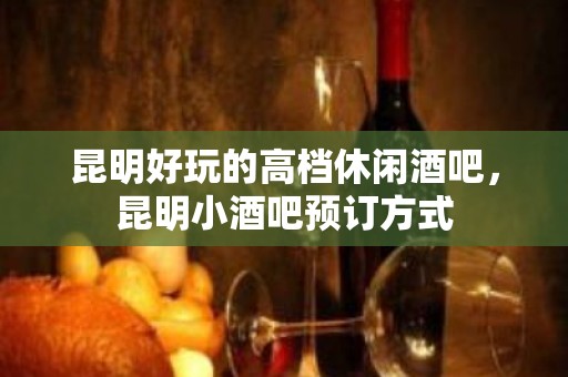 昆明好玩的高档休闲酒吧，昆明小酒吧预订方式