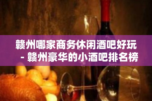 赣州哪家商务休闲酒吧好玩－赣州豪华的小酒吧排名榜