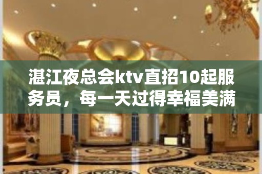 湛江夜总会ktv直招10起服务员，每一天过得幸福美满