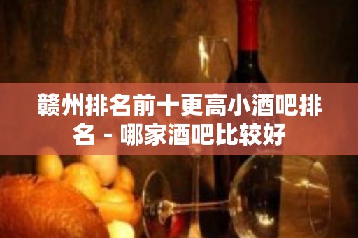 赣州排名前十更高小酒吧排名－哪家酒吧比较好