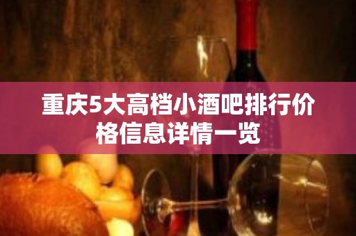 重庆5大高档小酒吧排行价格信息详情一览