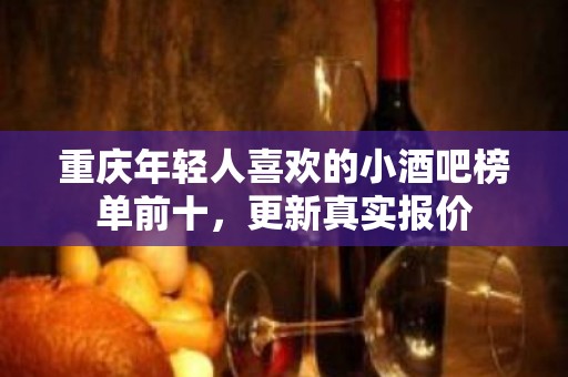 重庆年轻人喜欢的小酒吧榜单前十，更新真实报价