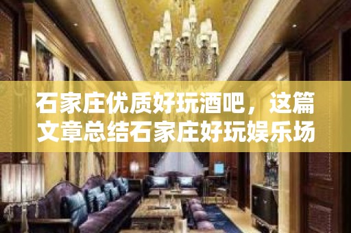 石家庄优质好玩酒吧，这篇文章总结石家庄好玩娱乐场所