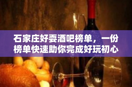 石家庄好耍酒吧榜单，一份榜单快速助你完成好玩初心攻略