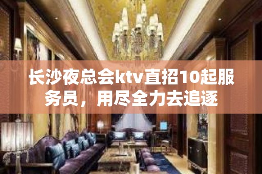 长沙夜总会ktv直招10起服务员，用尽全力去追逐