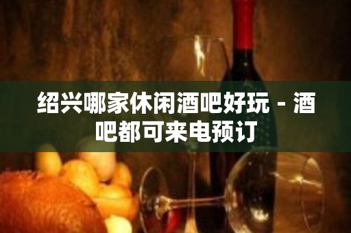 绍兴哪家休闲酒吧好玩－酒吧都可来电预订