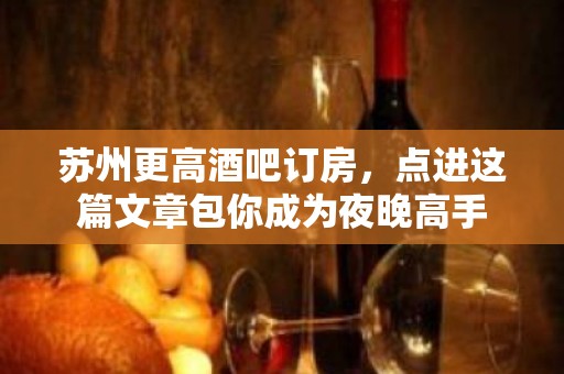 苏州更高酒吧订房，点进这篇文章包你成为夜晚高手