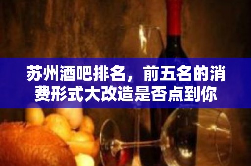 苏州酒吧排名，前五名的消费形式大改造是否点到你