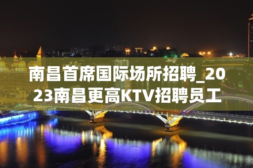 南昌首席国际场所招聘_2023南昌更高KTV招聘员工