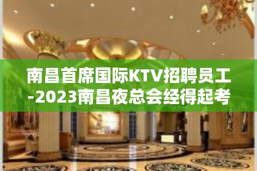 南昌首席国际KTV招聘员工-2023南昌夜总会经得起考察